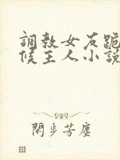 调教女友跪着伺候主人小说
