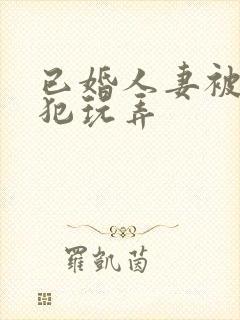 已婚人妻被公侵犯玩弄