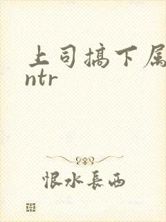 上司搞下属人妻ntr