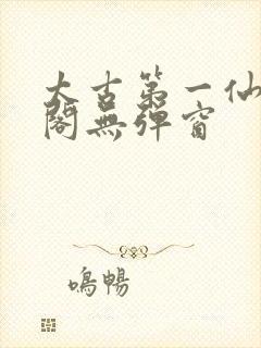 太古第一仙笔趣阁无弹窗