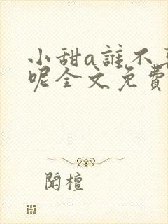 小甜a谁不喜欢呢全文免费阅读