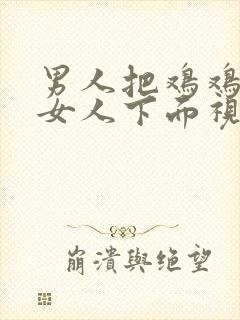 男人把鸡鸡插进女人下面视频