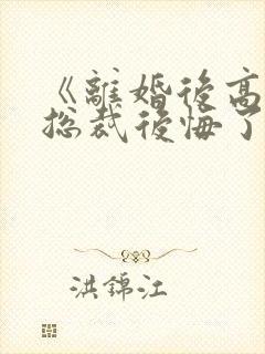 《离婚后高冷女总裁后悔了》