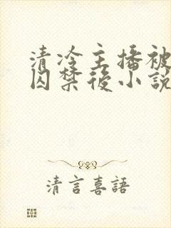 清冷主播被疯批囚禁后小说