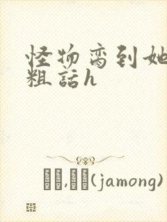 怪物脔到她哭h粗话h