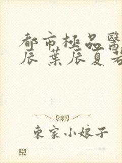 都市极品医神叶辰 叶辰夏若雪