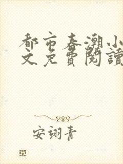 都市春潮小说全文免费阅读无弹窗