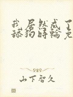 我居然成了反派舔狗时轮免费阅读