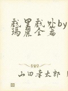 戏里戏外by苏玛丽全篇