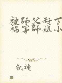 被师父赶下山去祸害师姐小说免费看