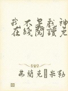 我不是戏神小说在线阅读免费无弹窗