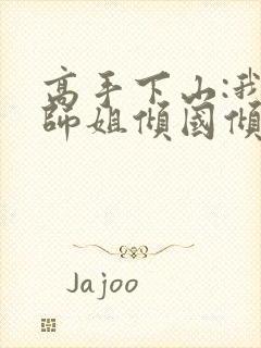 高手下山:我的师姐倾国倾城下载最新章节