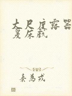 大尺度露器官做爰床戏