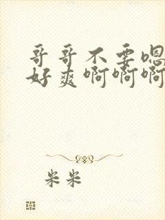 哥哥不要嗯嗯啊好爽啊啊啊啊