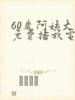 60岁阿姨大人免费播放电视剧高清