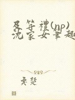 及笄礼(np)沈家女笔趣阁全文阅读