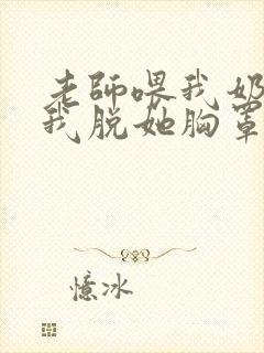 老师喂我奶吃乳我脱她胸罩