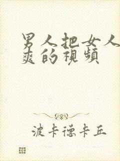 男人把女人干到爽的视频