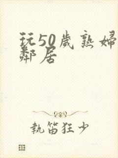 玩50岁熟妇女邻居