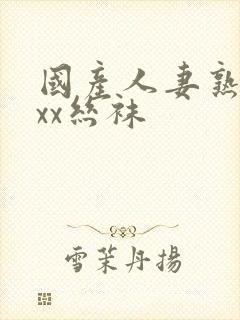 国产人妻熟女ⅹxx丝袜