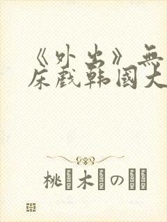 《外出》无删减床戏韩国大尺度电影封面