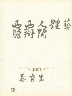 西西人体艺术大胆掰开