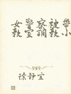 女警察被带到调教室调教小说