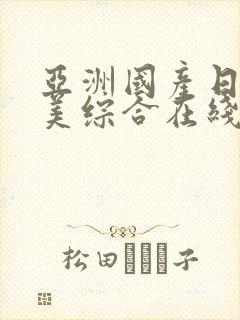 亚洲国产日韩欧美综合在线