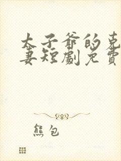 太子爷的克星娇妻短剧免费观看全集