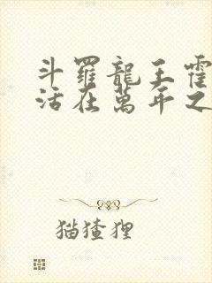 斗罗龙王霍雨浩活在万年之后免费阅读