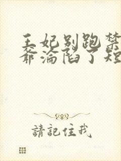 王妃别跑禁欲王爷沦陷了短剧免费阅读