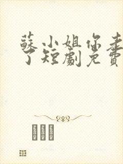 苏小姐你老公掉了短剧免费看