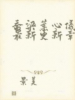 乔梁叶心仪超前最新更新章节