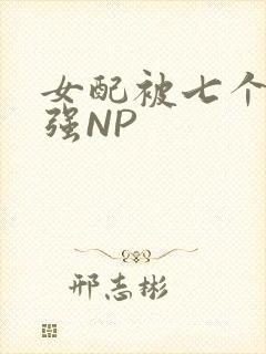女配被七个男主强NP
