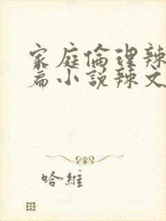 家庭伦理辣文短篇小说辣文短篇小说辣文