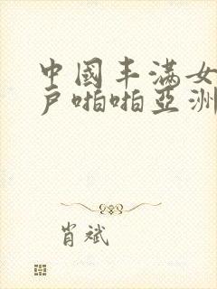 中国丰满女人阴户啪啪亚洲