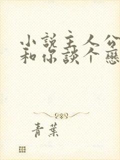 小说主人公我想和你谈个恋爱免费阅读