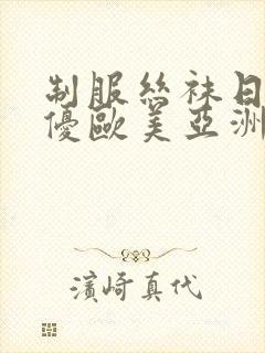 制服丝袜日韩女优欧美亚洲在线