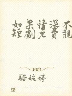 如果情深不可说短剧免费观看全集