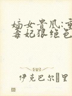 嫡女贵凰:重生毒妃狠绝色免费