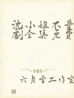 沈小姐不爱了短剧全集免费观看