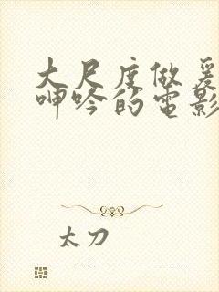 大尺度做爰床戏呻吟的电影有哪些