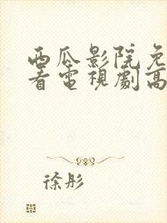 西瓜影院免费观看电视剧高清大全