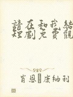 请在和我结婚吧短剧免费观看全集