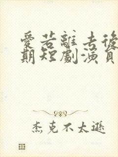 爱若离去后会无期短剧演员表