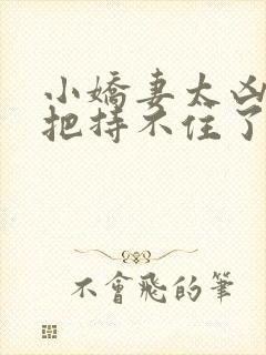 小娇妻太凶陆爷把持不住了短剧播放