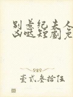 别惹纪夫人她超凶哒短剧免费观看全集