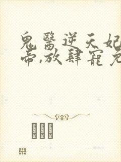 鬼医逆天妃:魔帝,放肆宠免费阅读