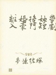 离婚后她带崽嫁入豪门短剧全部播放
