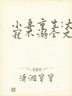 小妻重生:大佬宠不溺全文阅读免费